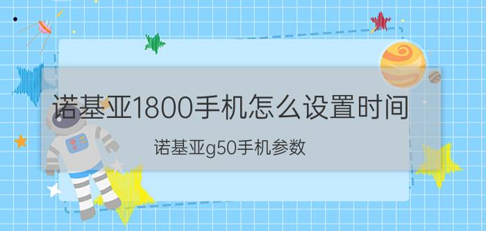 诺基亚1800手机怎么设置时间 诺基亚g50手机参数？